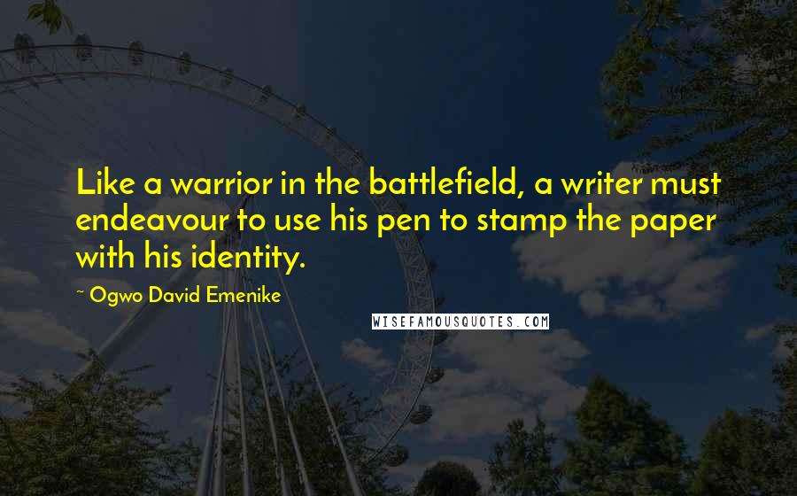 Ogwo David Emenike quotes: Like a warrior in the battlefield, a writer must endeavour to use his pen to stamp the paper with his identity.