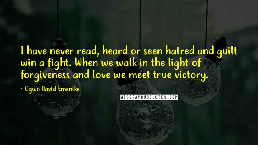 Ogwo David Emenike quotes: I have never read, heard or seen hatred and guilt win a fight. When we walk in the light of forgiveness and love we meet true victory.