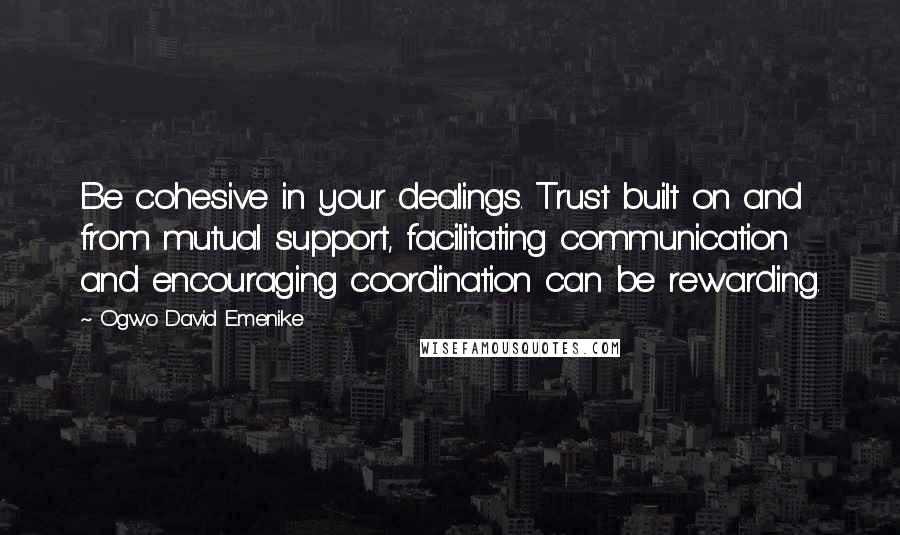 Ogwo David Emenike quotes: Be cohesive in your dealings. Trust built on and from mutual support, facilitating communication and encouraging coordination can be rewarding.