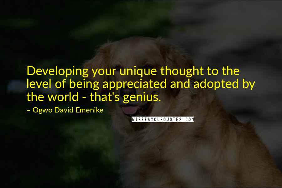 Ogwo David Emenike quotes: Developing your unique thought to the level of being appreciated and adopted by the world - that's genius.