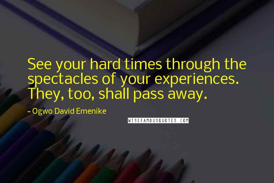 Ogwo David Emenike quotes: See your hard times through the spectacles of your experiences. They, too, shall pass away.