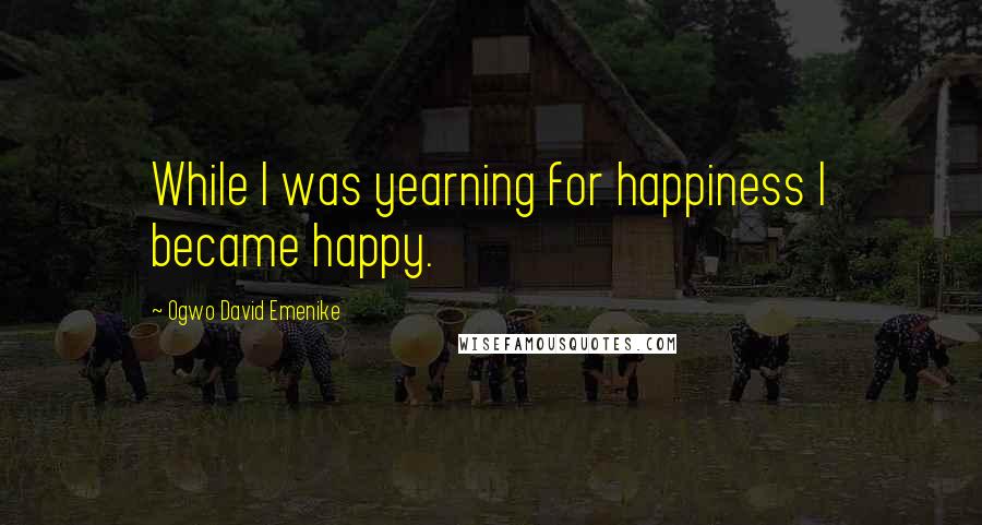 Ogwo David Emenike quotes: While I was yearning for happiness I became happy.