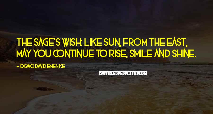Ogwo David Emenike quotes: The Sage's Wish: Like Sun, from the East, may you continue to rise, smile and shine.