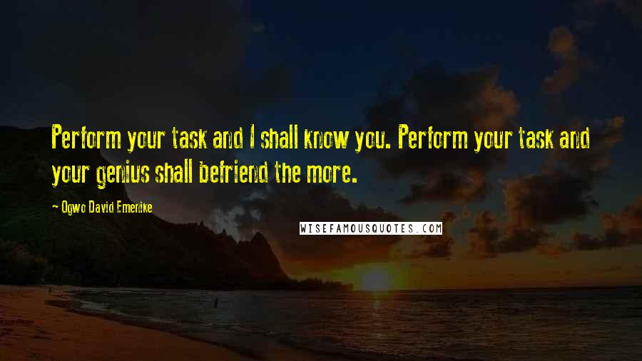 Ogwo David Emenike quotes: Perform your task and I shall know you. Perform your task and your genius shall befriend the more.