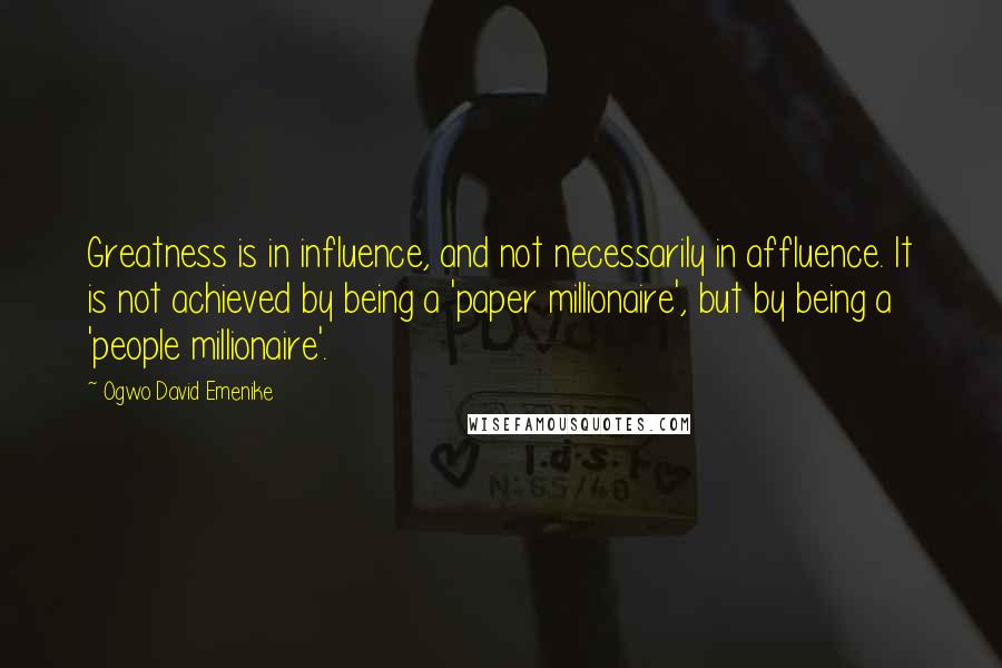 Ogwo David Emenike quotes: Greatness is in influence, and not necessarily in affluence. It is not achieved by being a 'paper millionaire', but by being a 'people millionaire'.