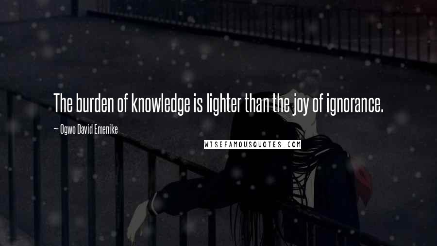 Ogwo David Emenike quotes: The burden of knowledge is lighter than the joy of ignorance.