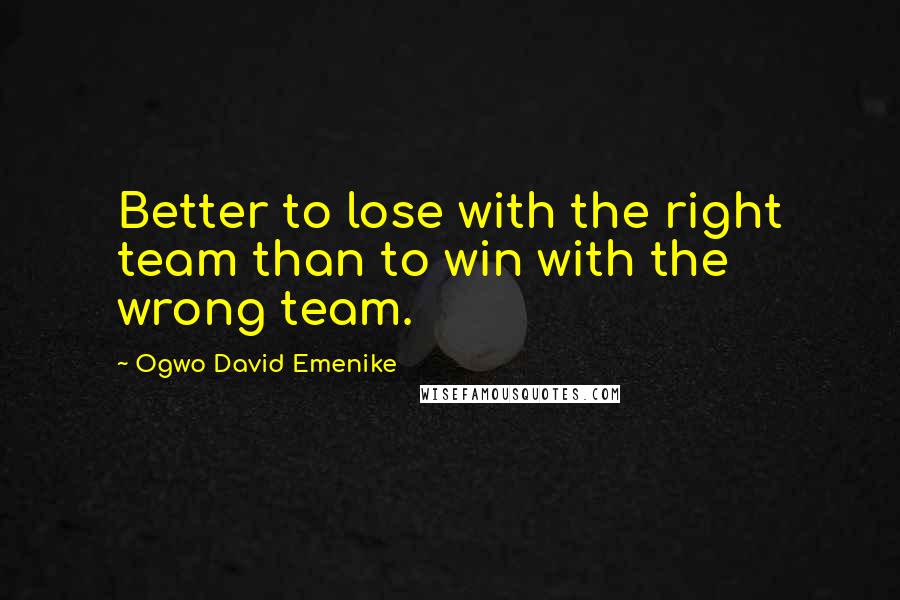 Ogwo David Emenike quotes: Better to lose with the right team than to win with the wrong team.