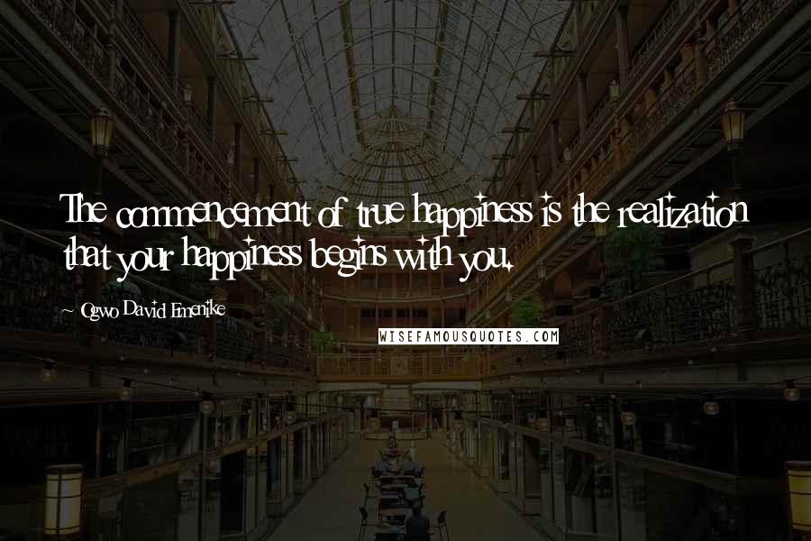 Ogwo David Emenike quotes: The commencement of true happiness is the realization that your happiness begins with you.