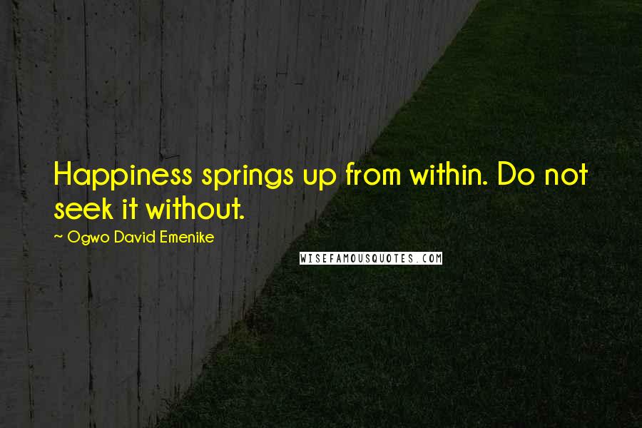 Ogwo David Emenike quotes: Happiness springs up from within. Do not seek it without.