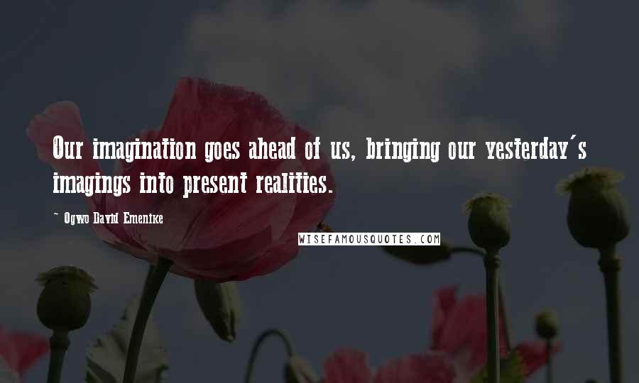 Ogwo David Emenike quotes: Our imagination goes ahead of us, bringing our yesterday's imagings into present realities.