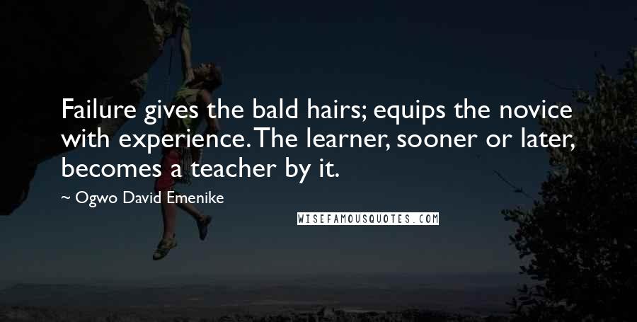 Ogwo David Emenike quotes: Failure gives the bald hairs; equips the novice with experience. The learner, sooner or later, becomes a teacher by it.