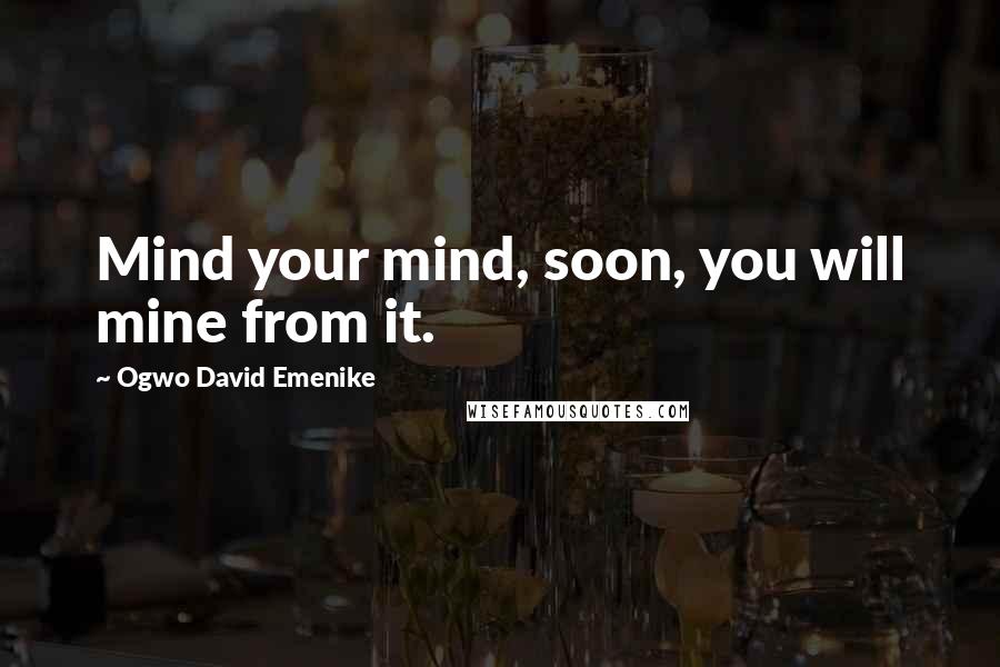 Ogwo David Emenike quotes: Mind your mind, soon, you will mine from it.