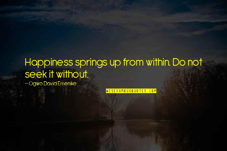 Ogwo V Quotes By Ogwo David Emenike: Happiness springs up from within. Do not seek Ogwo V Quotes By Ogwo David Emenike: Happiness springs up from within. Do not seek