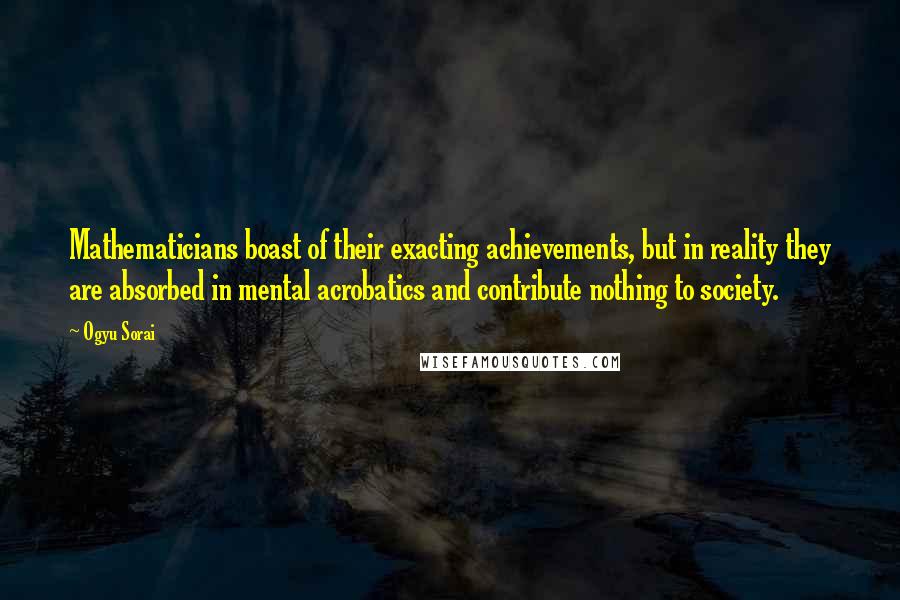 Ogyu Sorai quotes: Mathematicians boast of their exacting achievements, but in reality they are absorbed in mental acrobatics and contribute nothing to society.