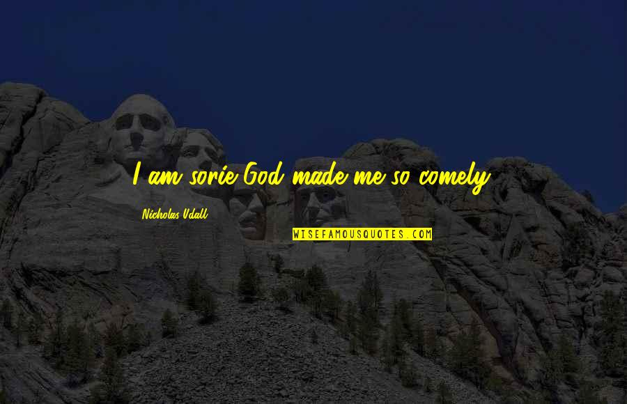 Oh Comely Quotes By Nicholas Udall: I am sorie God made me so comely.