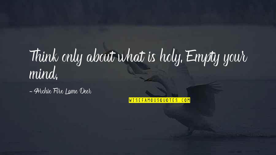 Oh Deer Holy Cow Quotes By Archie Fire Lame Deer: Think only about what is holy. Empty your