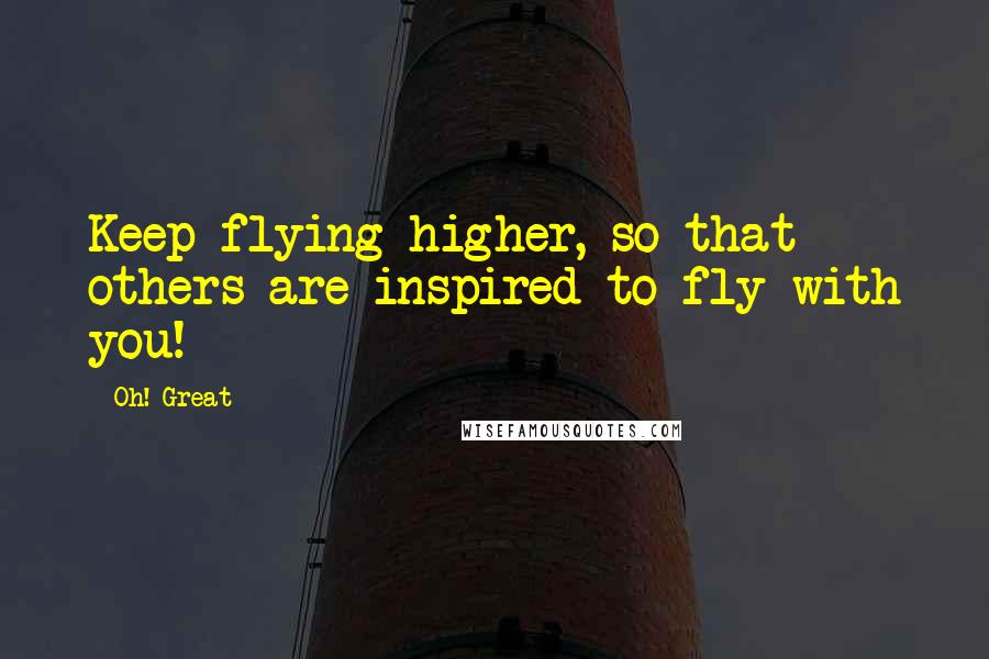 Oh! Great quotes: Keep flying higher, so that others are inspired to fly with you!