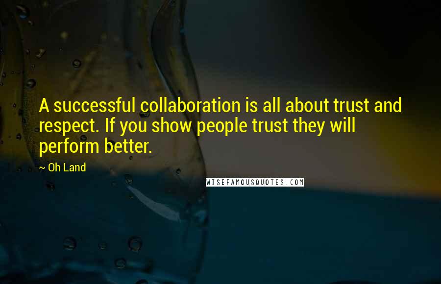 Oh Land quotes: A successful collaboration is all about trust and respect. If you show people trust they will perform better. Oh Land quotes: A successful collaboration is all about trust and respect. If you show people trust they will perform better.