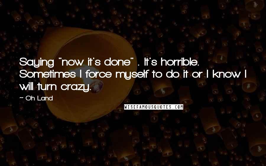 Oh Land quotes: Saying "now it's done" . It's horrible. Sometimes I force myself to do it or I know I will turn crazy. Oh Land quotes: Saying "now it's done" . It's horrible. Sometimes I force myself to do it or I know I will turn crazy.