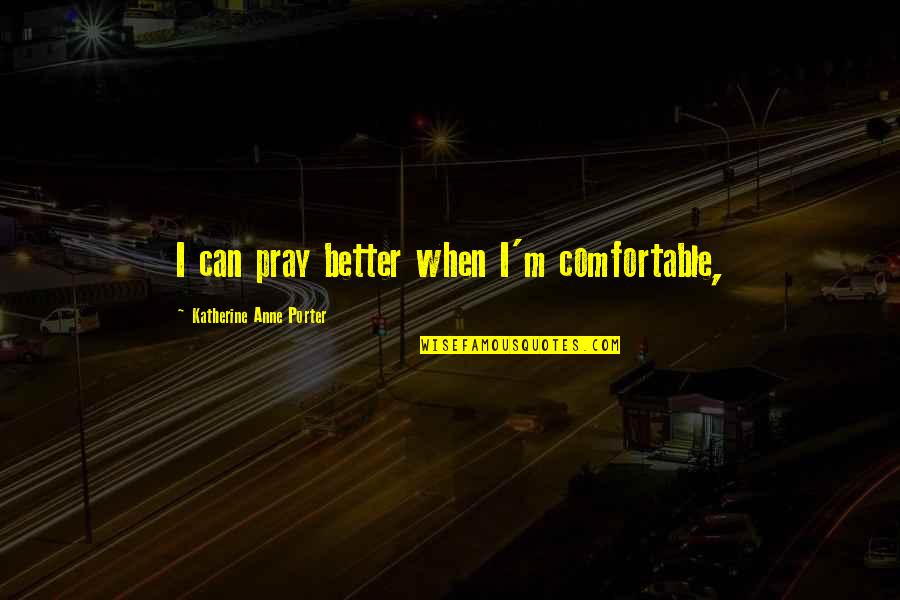 Oh Mr Porter Quotes By Katherine Anne Porter: I can pray better when I'm comfortable,