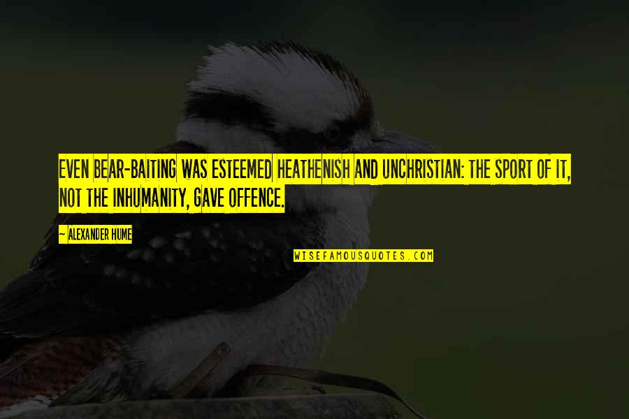 Oh The Inhumanity Quotes By Alexander Hume: Even bear-baiting was esteemed heathenish and unchristian: the Oh The Inhumanity Quotes By Alexander Hume: Even bear-baiting was esteemed heathenish and unchristian: the