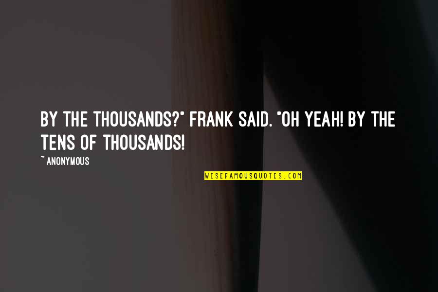 Oh Yeah Quotes By Anonymous: By the thousands?" Frank said. "Oh yeah! By