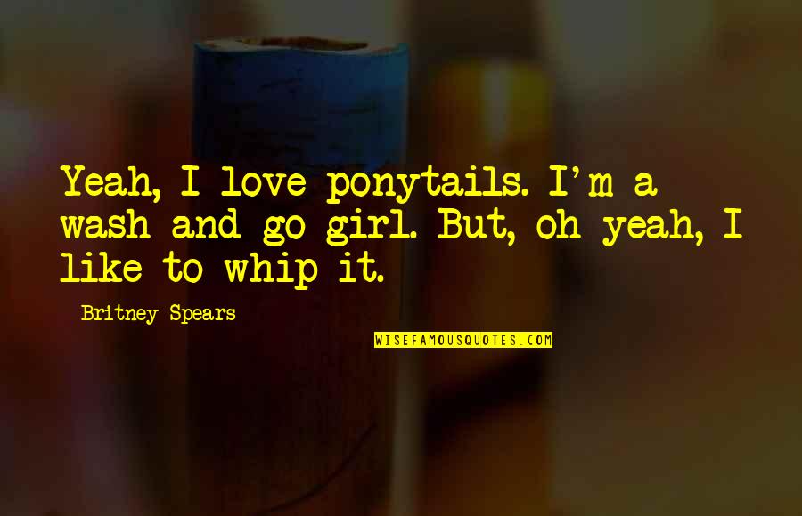 Oh Yeah Quotes By Britney Spears: Yeah, I love ponytails. I'm a wash-and-go girl.