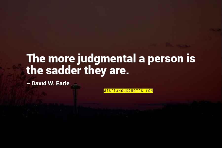 Ohearns Quotes By David W. Earle: The more judgmental a person is the sadder Ohearns Quotes By David W. Earle: The more judgmental a person is the sadder