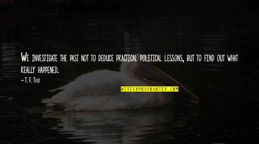 Oheire Quotes By T. F. Tout: We investigate the past not to deduce practical Oheire Quotes By T. F. Tout: We investigate the past not to deduce practical