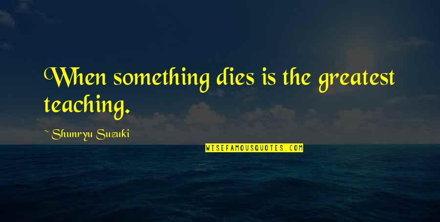 Ohhhhhhh My God Quotes By Shunryu Suzuki: When something dies is the greatest teaching.