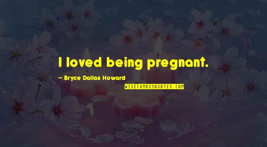 Ohmiyamoto Quotes By Bryce Dallas Howard: I loved being pregnant. Ohmiyamoto Quotes By Bryce Dallas Howard: I loved being pregnant.