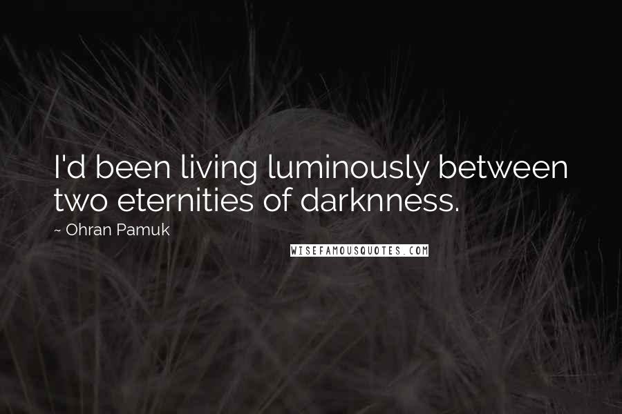 Ohran Pamuk quotes: I'd been living luminously between two eternities of darknness.