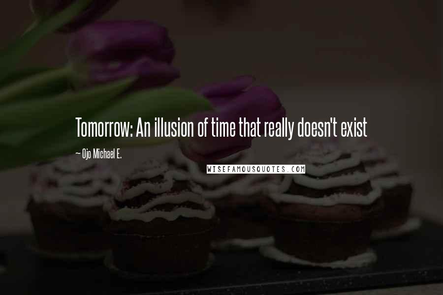 Ojo Michael E. quotes: Tomorrow: An illusion of time that really doesn't exist