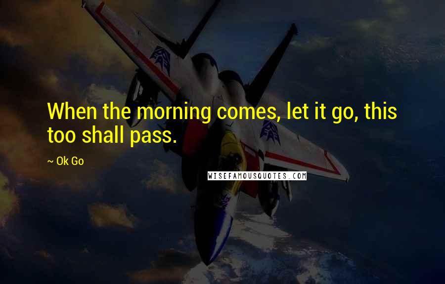 Ok Go quotes: When the morning comes, let it go, this too shall pass.