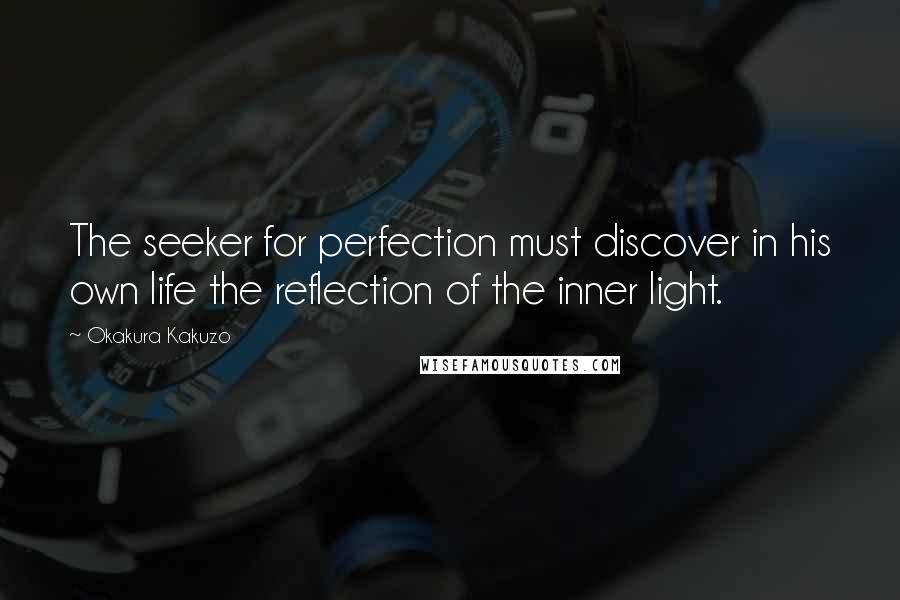 Okakura Kakuzo quotes: The seeker for perfection must discover in his own life the reflection of the inner light.