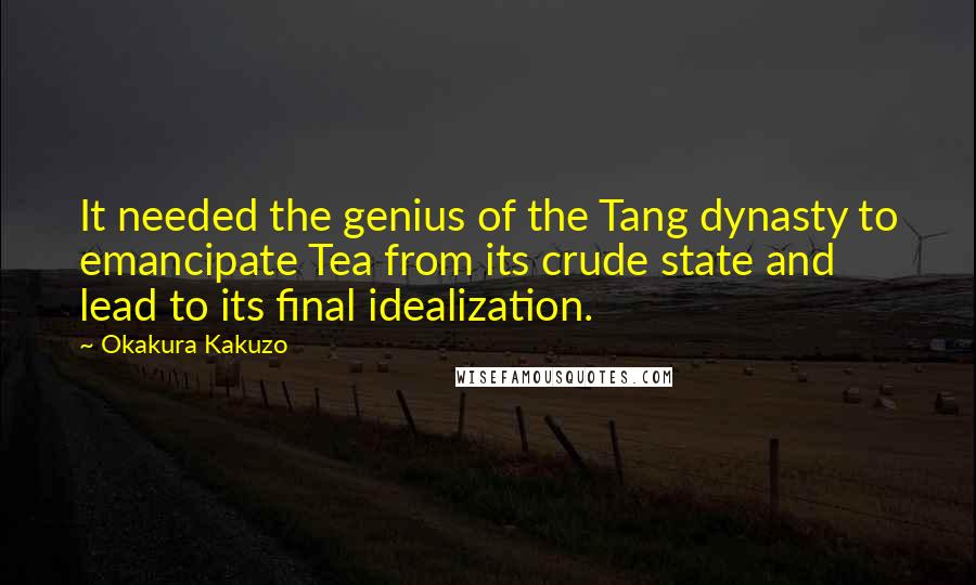 Okakura Kakuzo quotes: It needed the genius of the Tang dynasty to emancipate Tea from its crude state and lead to its final idealization.