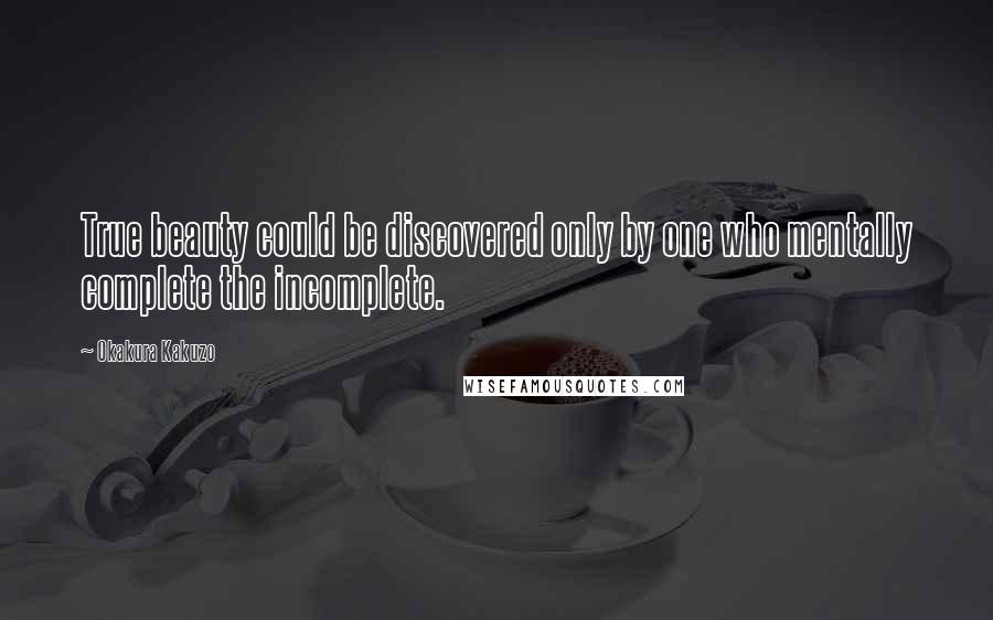 Okakura Kakuzo quotes: True beauty could be discovered only by one who mentally complete the incomplete.