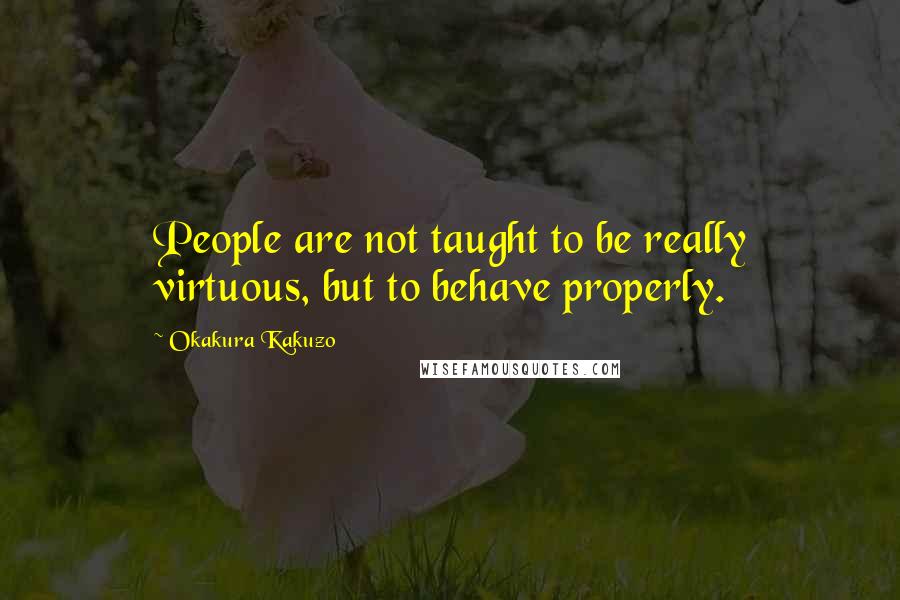 Okakura Kakuzo quotes: People are not taught to be really virtuous, but to behave properly.