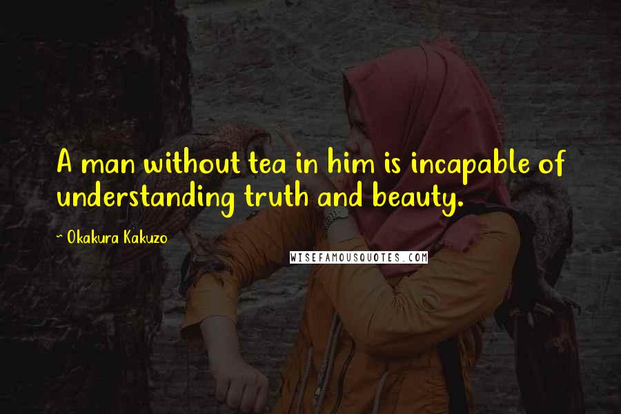 Okakura Kakuzo quotes: A man without tea in him is incapable of understanding truth and beauty.