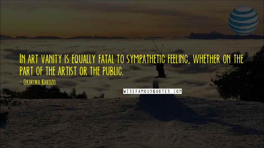 Okakura Kakuzo quotes: In art vanity is equally fatal to sympathetic feeling, whether on the part of the artist or the public. Okakura Kakuzo quotes: In art vanity is equally fatal to sympathetic feeling, whether on the part of the artist or the public.