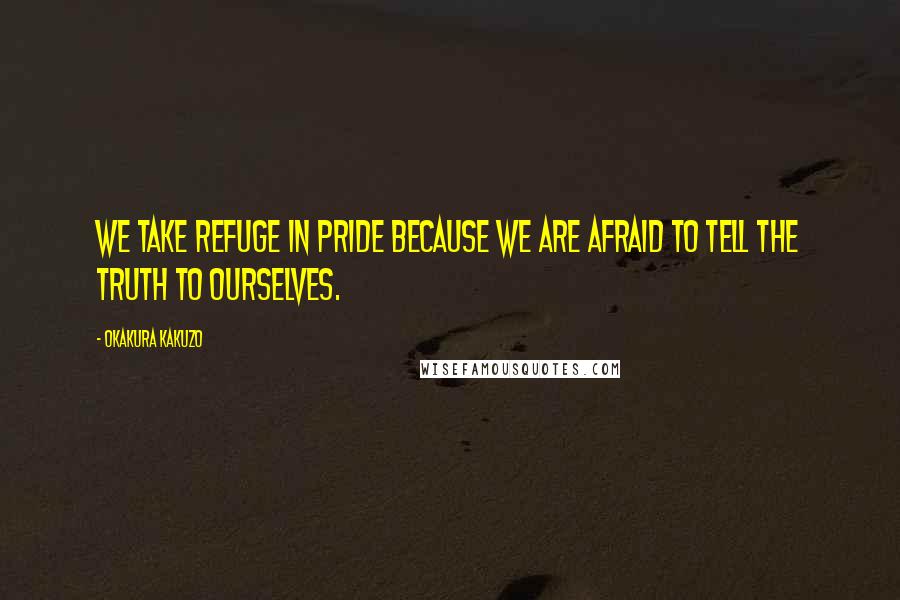Okakura Kakuzo quotes: We take refuge in pride because we are afraid to tell the truth to ourselves.
