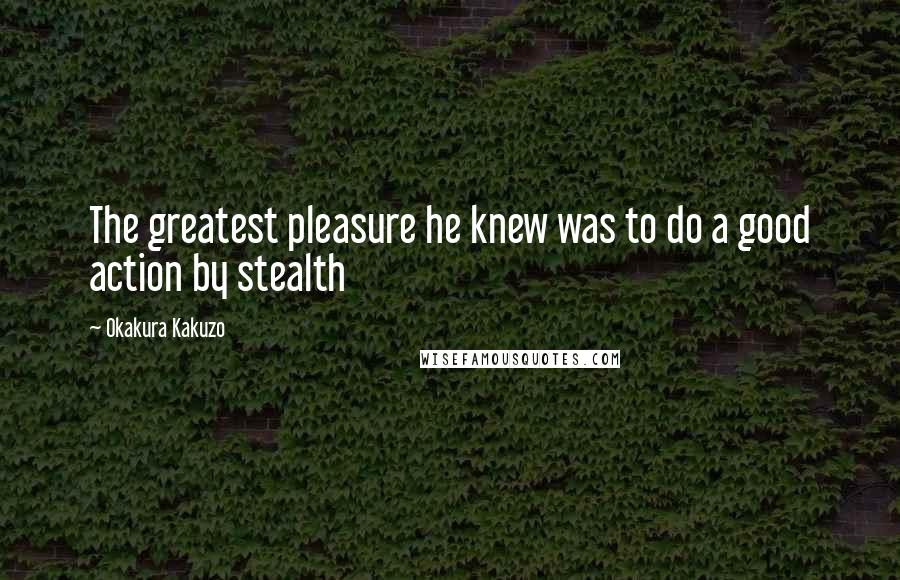 Okakura Kakuzo quotes: The greatest pleasure he knew was to do a good action by stealth