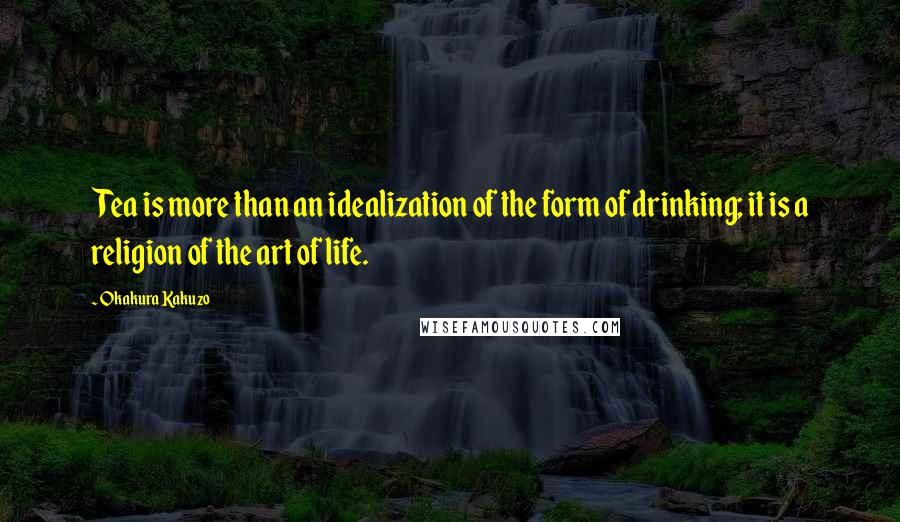 Okakura Kakuzo quotes: Tea is more than an idealization of the form of drinking; it is a religion of the art of life.