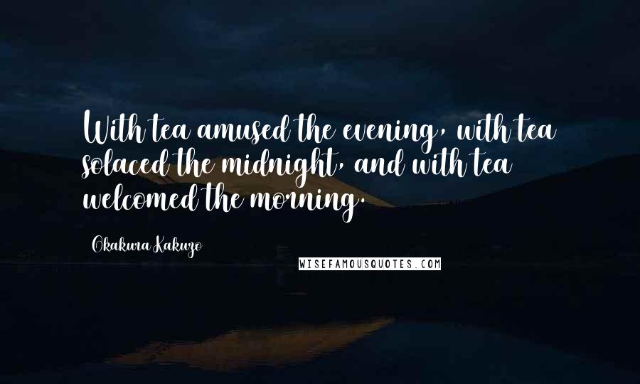 Okakura Kakuzo quotes: With tea amused the evening, with tea solaced the midnight, and with tea welcomed the morning.