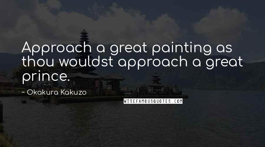 Okakura Kakuzo quotes: Approach a great painting as thou wouldst approach a great prince.