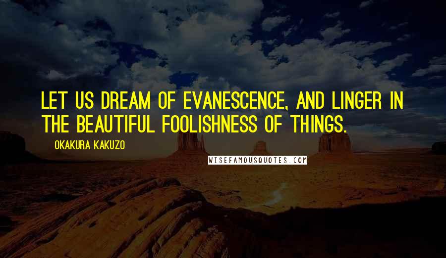 Okakura Kakuzo quotes: Let us dream of evanescence, and linger in the beautiful foolishness of things.