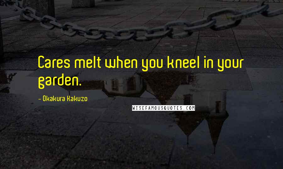 Okakura Kakuzo quotes: Cares melt when you kneel in your garden.