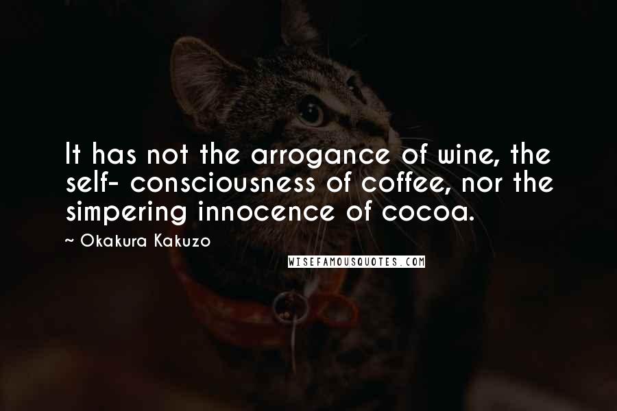 Okakura Kakuzo quotes: It has not the arrogance of wine, the self- consciousness of coffee, nor the simpering innocence of cocoa.