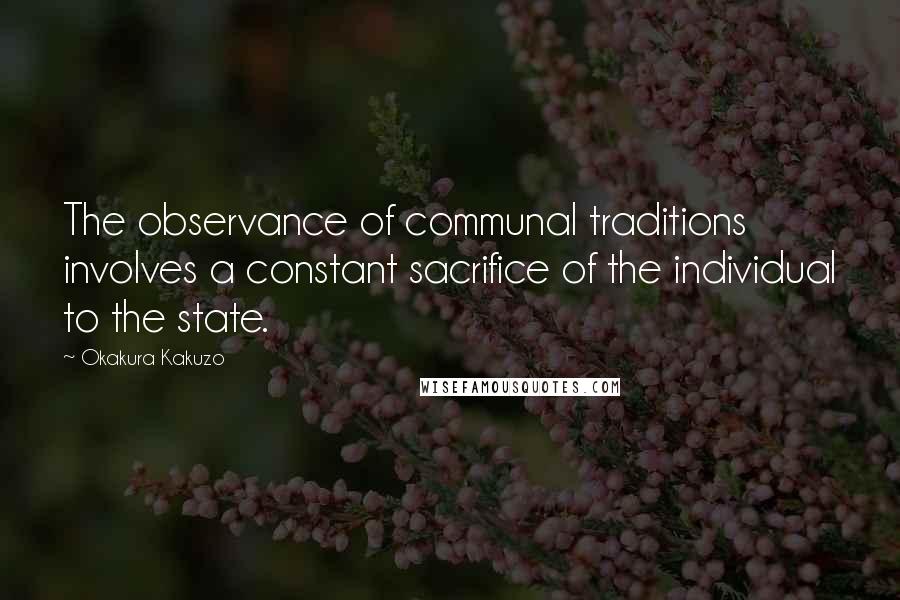 Okakura Kakuzo quotes: The observance of communal traditions involves a constant sacrifice of the individual to the state.