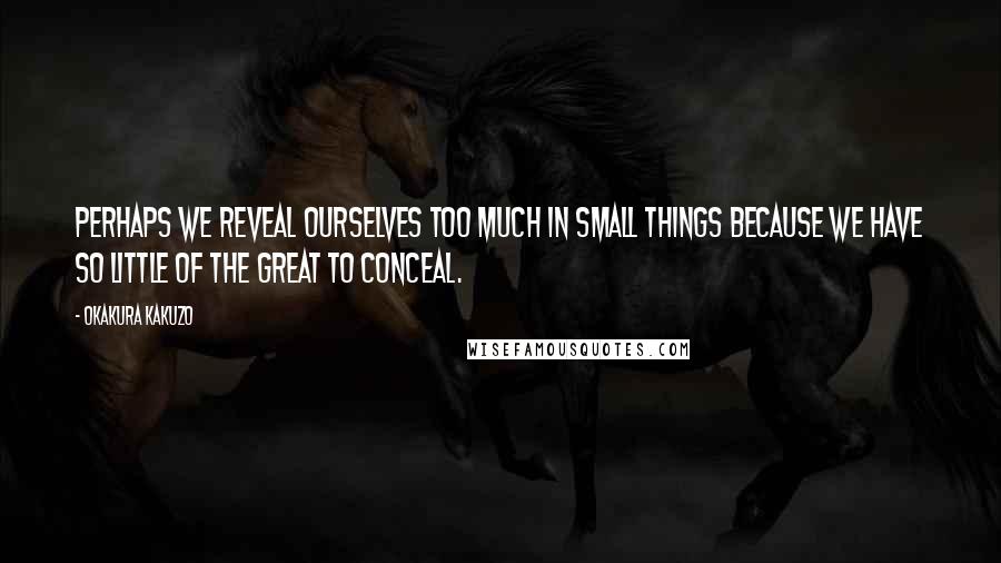 Okakura Kakuzo quotes: Perhaps we reveal ourselves too much in small things because we have so little of the great to conceal.